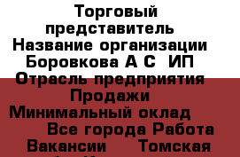 Торговый представитель › Название организации ­ Боровкова А.С, ИП › Отрасль предприятия ­ Продажи › Минимальный оклад ­ 28 000 - Все города Работа » Вакансии   . Томская обл.,Кедровый г.